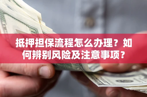 北京抵押担保流程怎么办理？如何辨别风险及注意事项？