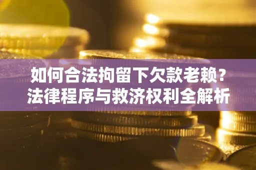 北京如何合法拘留下欠款老赖？法律程序与救济权利全解析