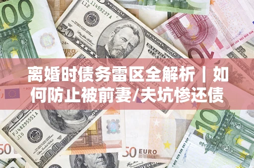 北京离婚时债务雷区全解析｜如何防止被前妻/夫坑惨还债？