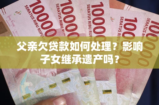 北京父亲欠贷款如何处理?影响子女继承遗产吗? 北京父亲欠贷款如何处理?影响子女继承遗产吗?