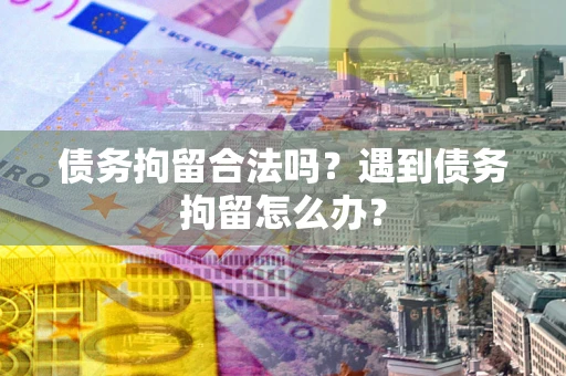 北京债务拘留合法吗？遇到债务拘留怎么办？