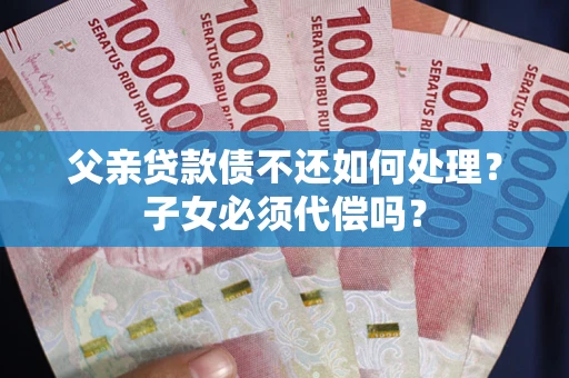 北京父亲贷款债不还如何处理？子女必须代偿吗？