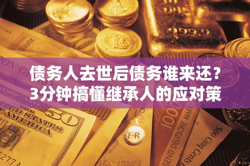 北京债务人去世后债务谁来还？3分钟搞懂继承人的应对策略