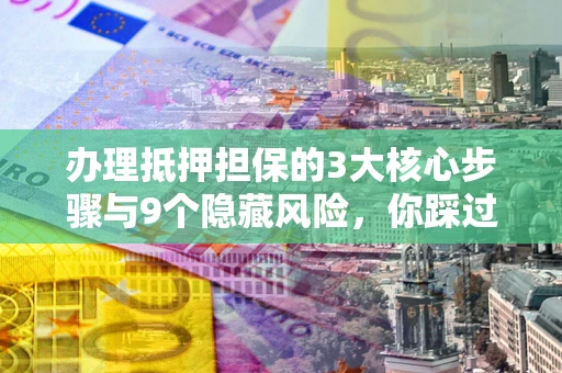 北京办理抵押担保的3大核心步骤与9个隐藏风险，你踩过哪个坑？