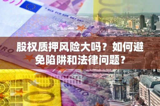 北京股权质押风险大吗？如何避免陷阱和法律问题？