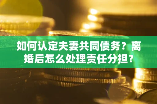 北京如何认定夫妻共同债务？离婚后怎么处理责任分担？