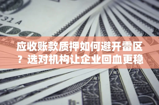 北京应收账款质押如何避开雷区？选对机构让企业回血更稳