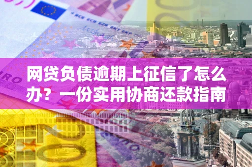 北京网贷负债逾期上征信了怎么办？一份实用协商还款指南请收好