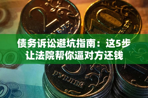 北京债务诉讼避坑指南：这5步让法院帮你逼对方还钱