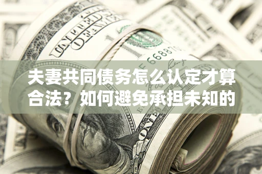 北京夫妻共同债务怎么认定才算合法？如何避免承担未知的债务风险？