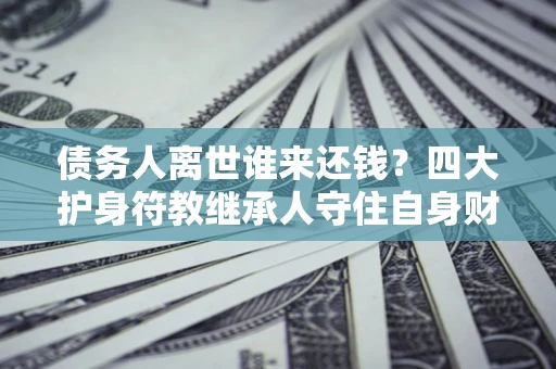 北京债务人离世谁来还钱？四大护身符教继承人守住自身财产