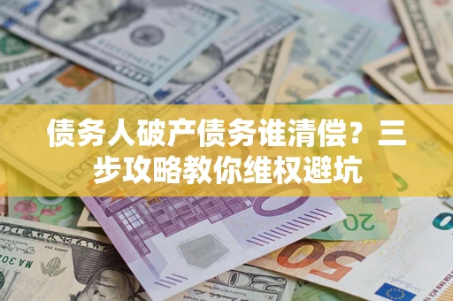 北京债务人破产债务谁清偿？三步攻略教你维权避坑