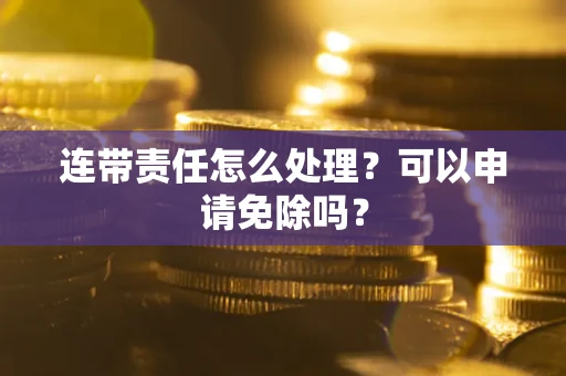 北京连带责任怎么处理？可以申请免除吗？