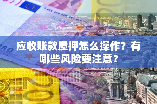北京应收账款质押怎么操作？有哪些风险要注意？